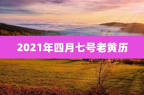 2021年四月七号老黄历