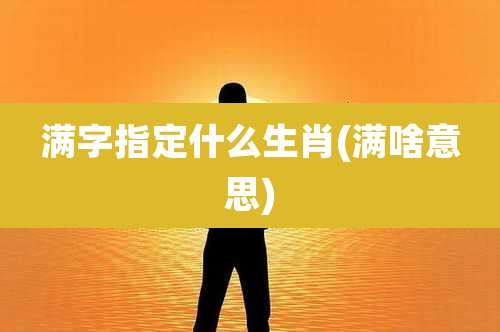 满字指定什么生肖(满啥意思)