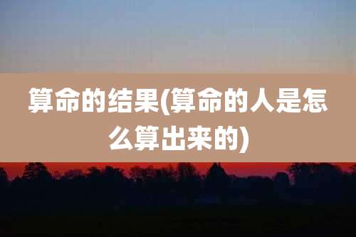 算命的结果(算命的人是怎么算出来的)