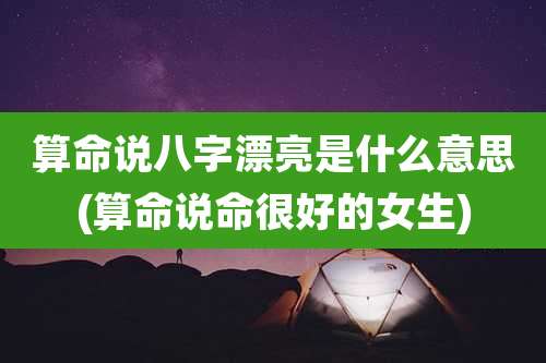 算命说八字漂亮是什么意思(算命说命很好的女生)