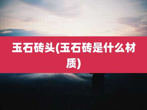 玉石砖头(玉石砖是什么材质)