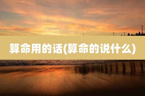 算命用的话(算命的说什么)