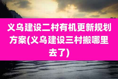 义乌建设二村有机更新规划方案(义乌建设三村搬哪里去了)