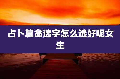 占卜算命选字怎么选好呢女生