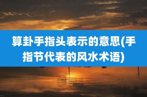 算卦手指头表示的意思(手指节代表的风水术语)