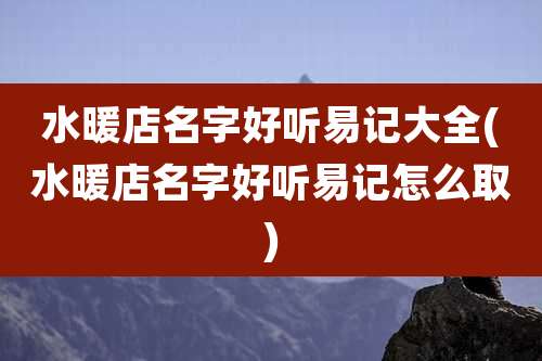 水暖店名字好听易记大全(水暖店名字好听易记怎么取)