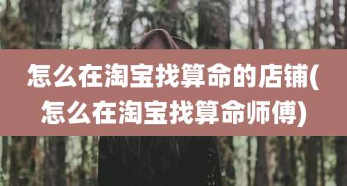 怎么在淘宝找算命的店铺(怎么在淘宝找算命师傅)