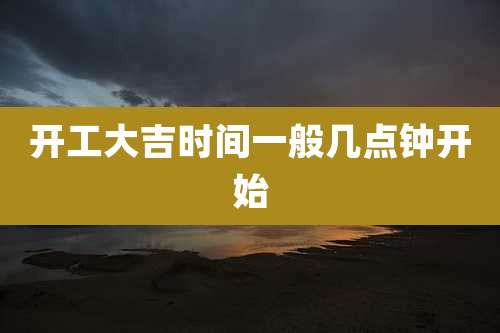 开工大吉时间一般几点钟开始