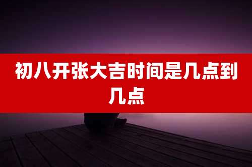 初八开张大吉时间是几点到几点