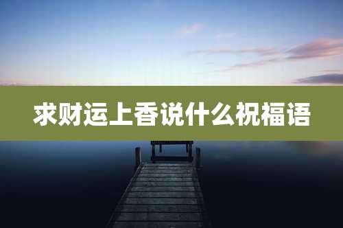 求财运上香说什么祝福语
