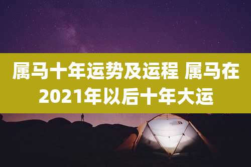 属马十年运势及运程 属马在2021年以后十年大运