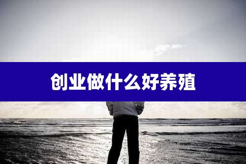 创业做什么好养殖