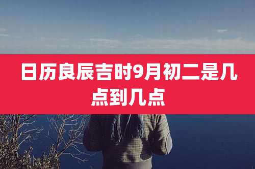 日历良辰吉时9月初二是几点到几点