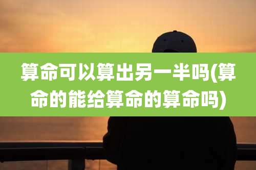 算命可以算出另一半吗(算命的能给算命的算命吗)