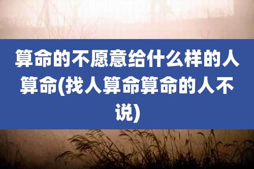 算命的不愿意给什么样的人算命(找人算命算命的人不说)