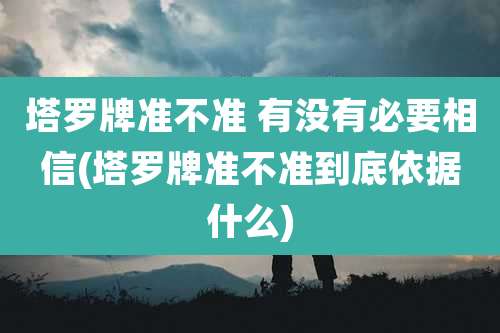 塔罗牌准不准 有没有必要相信(塔罗牌准不准到底依据什么)