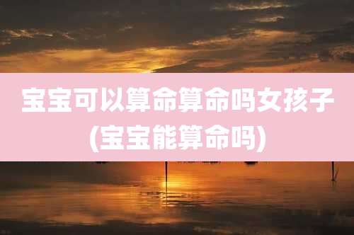 宝宝可以算命算命吗女孩子(宝宝能算命吗)