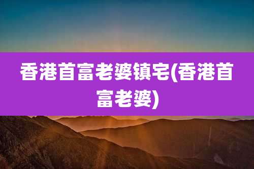 香港首富老婆镇宅(香港首富老婆)