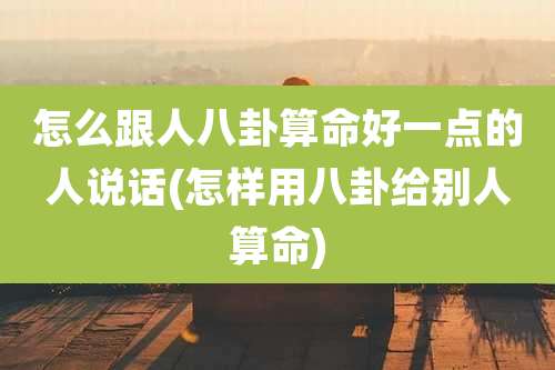 怎么跟人八卦算命好一点的人说话(怎样用八卦给别人算命)