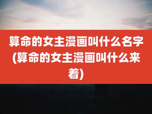 算命的女主漫画叫什么名字(算命的女主漫画叫什么来着)