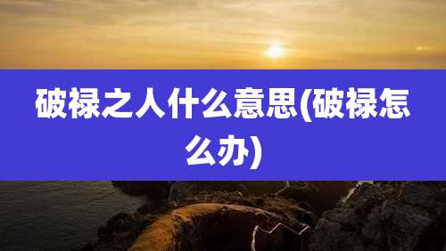 破禄之人什么意思(破禄怎么办)