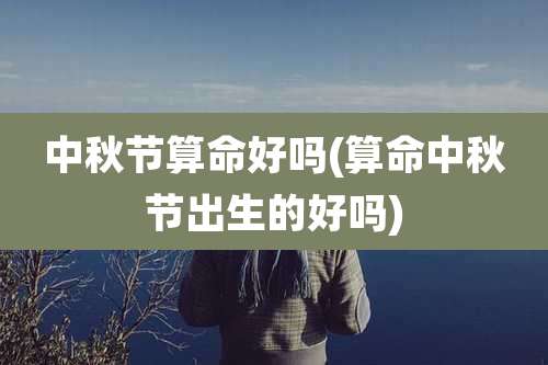 中秋节算命好吗(算命中秋节出生的好吗)