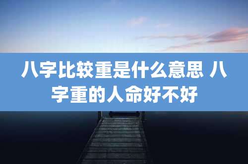 八字比较重是什么意思 八字重的人命好不好
