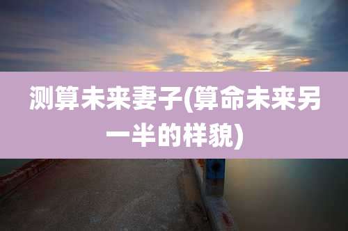 测算未来妻子(算命未来另一半的样貌)