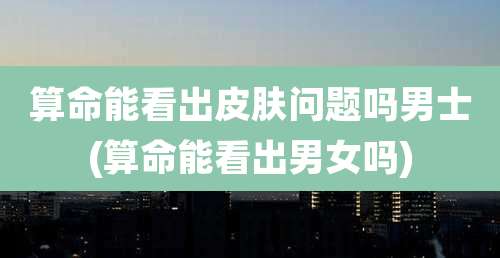 算命能看出皮肤问题吗男士(算命能看出男女吗)