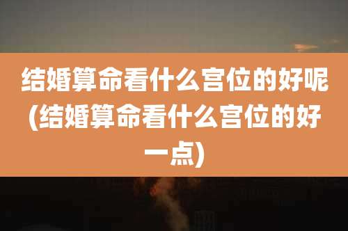 结婚算命看什么宫位的好呢(结婚算命看什么宫位的好一点)