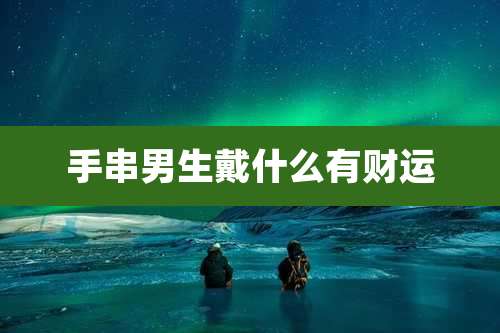 手串男生戴什么有财运