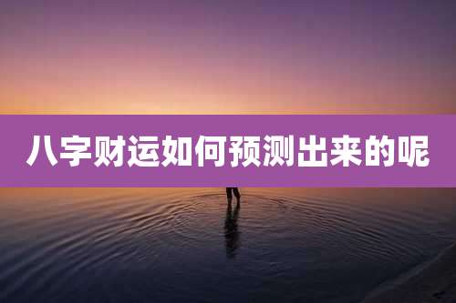 八字财运如何预测出来的呢