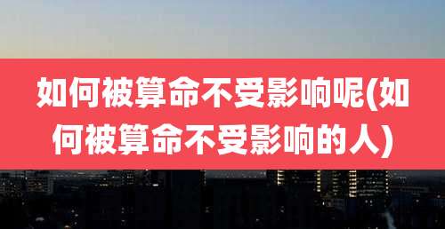 如何被算命不受影响呢(如何被算命不受影响的人)