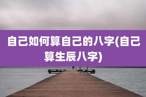 自己如何算自己的八字(自己算生辰八字)