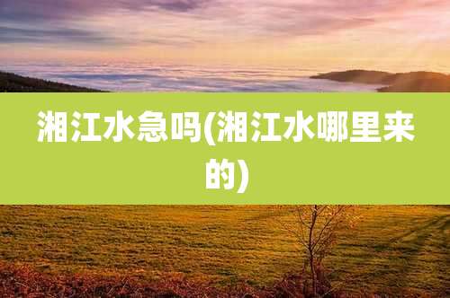 湘江水急吗(湘江水哪里来的)