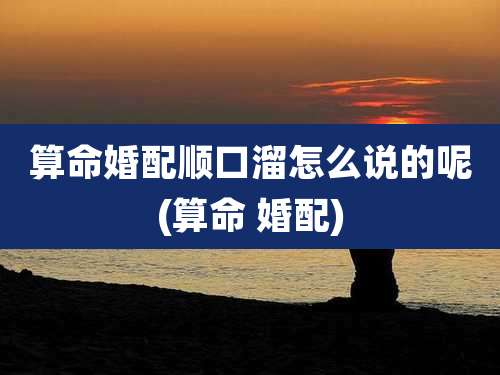 算命婚配顺口溜怎么说的呢(算命 婚配)