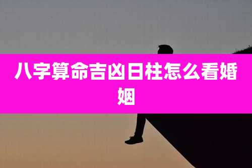 八字算命吉凶日柱怎么看婚姻