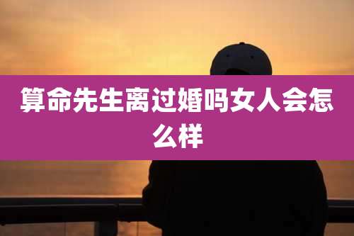 算命先生离过婚吗女人会怎么样