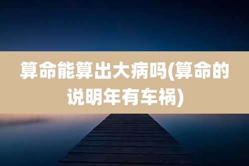算命能算出大病吗(算命的说明年有车祸)