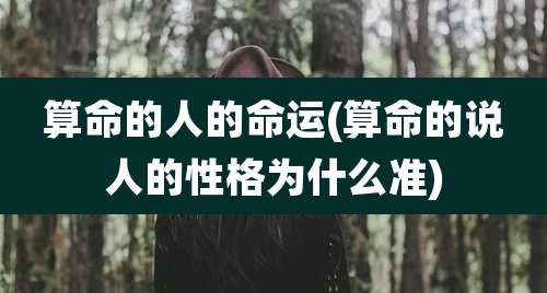 算命的人的命运(算命的说人的性格为什么准)