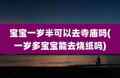 宝宝一岁半可以去寺庙吗(一岁多宝宝能去烧纸吗)