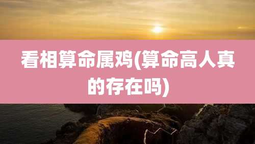 看相算命属鸡(算命高人真的存在吗)