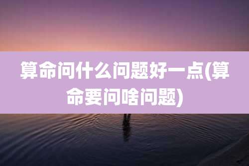 算命问什么问题好一点(算命要问啥问题)