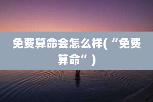 免费算命会怎么样(“免费算命”)