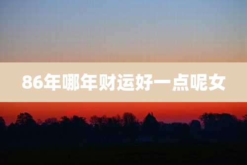 86年哪年财运好一点呢女