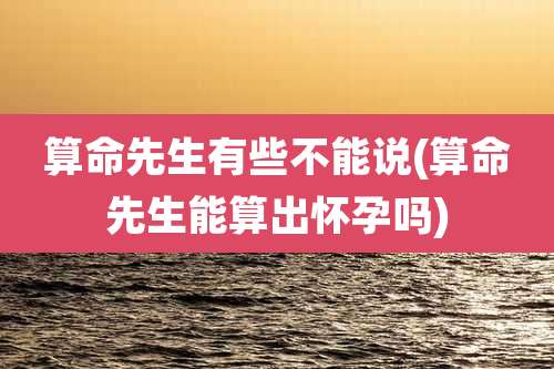 算命先生有些不能说(算命先生能算出怀孕吗)