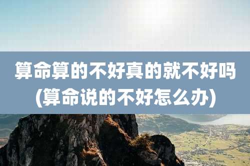 算命算的不好真的就不好吗(算命说的不好怎么办)