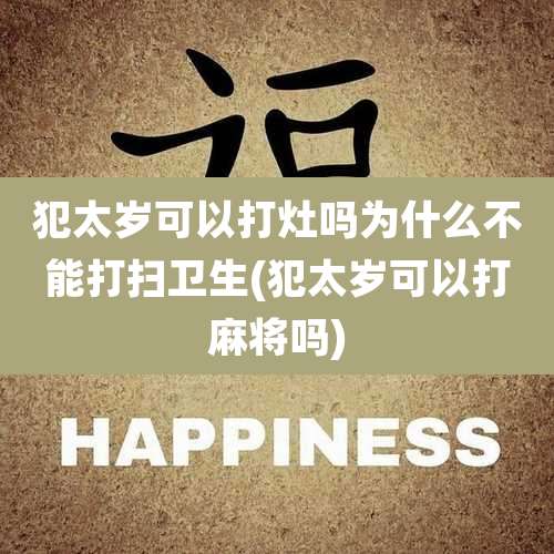 犯太岁可以打灶吗为什么不能打扫卫生(犯太岁可以打麻将吗)