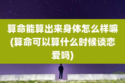 算命能算出来身体怎么样嘛(算命可以算什么时候谈恋爱吗)