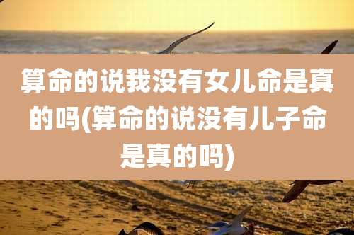 算命的说我没有女儿命是真的吗(算命的说没有儿子命是真的吗)